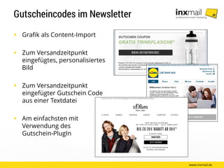 Gutscheincodes im Newsletter
 Grafik als Content-Import
 Zum Versandzeitpunkt
eingefügtes, personalisiertes
Bild
 Zum Versandzeitpunkt
eingefügter Gutschein Code
aus einer Textdatei
 Am einfachsten mit
Verwendung des
Gutschein-PlugIn
www.inxmail.de
 