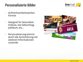 Personalisierte Bilder
 Aufmerksamkeitsstarkes
Format
 Geeignet für besondere
Anlässe, wie Geburtstag,
Jubiläum, etc…
 Personalisierung kommt
durch die Anreicherung mit
weiteren Informationen
zustande
www.inxmail.de
 