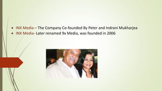  INX Media – The Company Co-founded By Peter and Indrani Mukharjea
 INX Media- Later renamed 9x Media, was founded in 2006
 