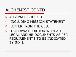 ALCHEMIST CONTD A 12 PAGE BOOKLET , INCLUDING MISSION STATEMENT  LETTER FROM THE CEO. TEAR AWAY PORTION WITH ALL LEGAL AND HR DOCUMENTS AS PER REQUIREMENT [ TO BE INDICATED BY INX.].  