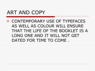 ART AND COPY  CONTEMPORARY USE OF TYPEFACES AS WELL AS COLOUR WILL ENSURE THAT THE LIFE OF THE BOOKLET IS A LONG ONE AND IT WILL NOT GET DATED FOR TIME TO COME . 