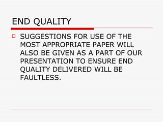END QUALITY  SUGGESTIONS FOR USE OF THE MOST APPROPRIATE PAPER WILL ALSO BE GIVEN AS A PART OF OUR PRESENTATION TO ENSURE END QUALITY DELIVERED WILL BE FAULTLESS. 