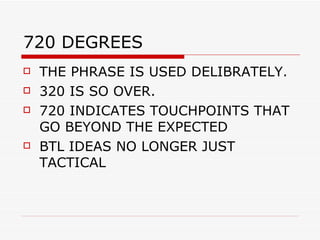 720 DEGREES THE PHRASE IS USED DELIBRATELY. 320 IS SO OVER. 720 INDICATES TOUCHPOINTS THAT GO BEYOND THE EXPECTED BTL IDEAS NO LONGER JUST TACTICAL  