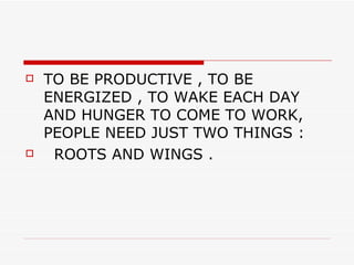 TO BE PRODUCTIVE , TO BE ENERGIZED , TO WAKE EACH DAY AND HUNGER TO COME TO WORK, PEOPLE NEED JUST TWO THINGS : ROOTS AND WINGS . 