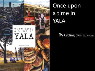 Once upon
a time in
YALA
By Cycling plus 36 MAY 2016
 