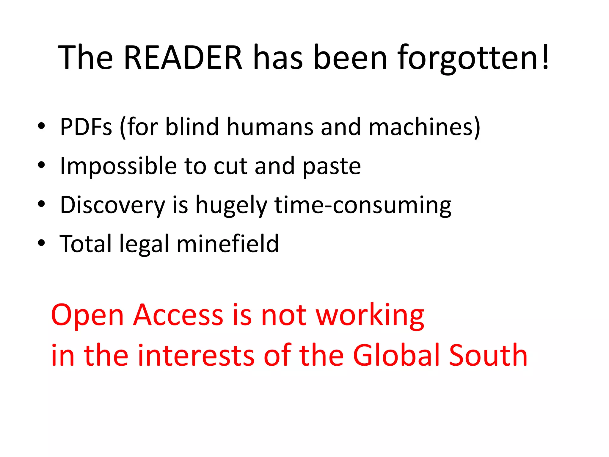The READER has been forgotten!
• PDFs (for blind humans and machines)
• Impossible to cut and paste
• Discovery is hugely time-consuming
• Total legal minefield
Open Access is not working
in the interests of the Global South
 