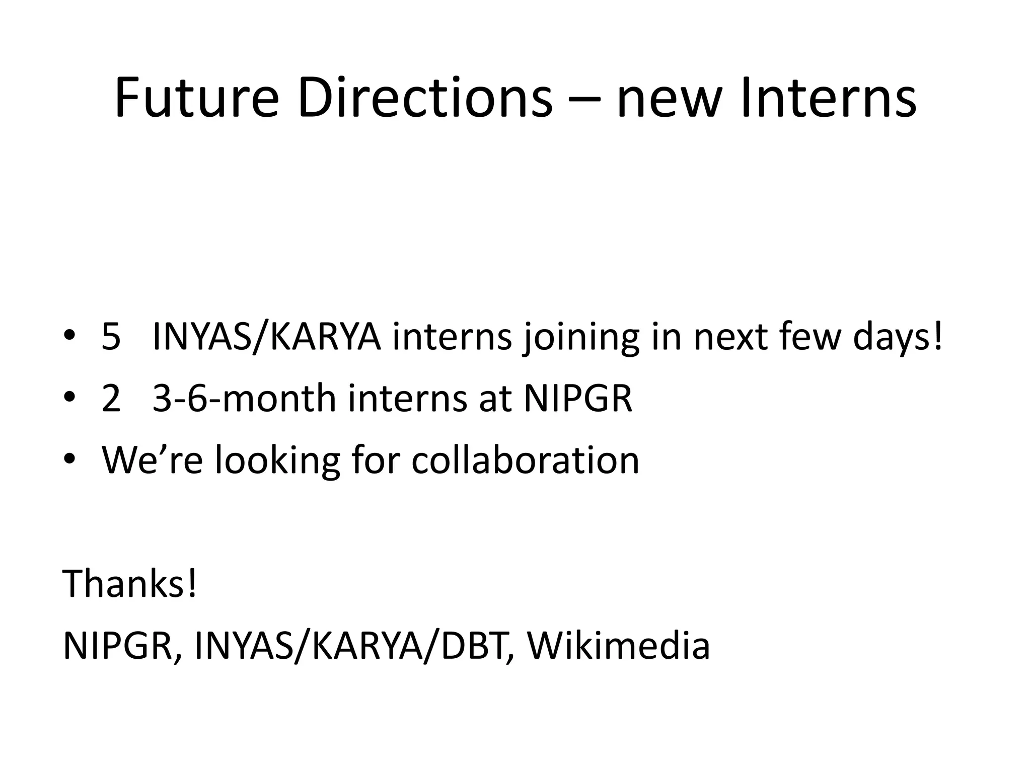 Future Directions – new Interns
• 5 INYAS/KARYA interns joining in next few days!
• 2 3-6-month interns at NIPGR
• We’re looking for collaboration
Thanks!
NIPGR, INYAS/KARYA/DBT, Wikimedia
 