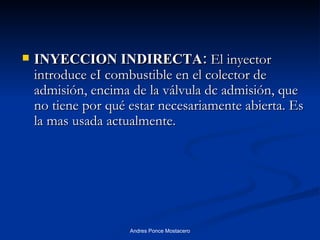 INYECCION INDIRECTA:  El inyector introduce eI combustible en el colector de admisión, encima de la válvula dc admisión, que no tiene por qué estar necesariamente abierta. Es la mas usada actualmente. 
