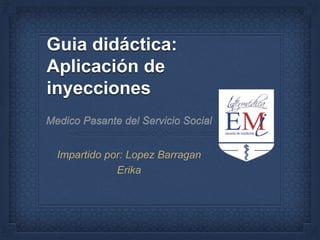 Guia didáctica:
Aplicación de
inyecciones
Impartido por: Lopez Barragan
Erika
 