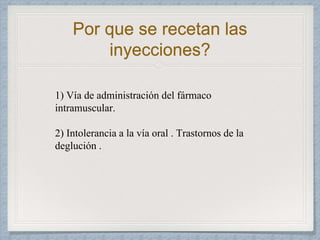 Por que se recetan las
inyecciones?
1) Vía de administración del fármaco
intramuscular.
2) Intolerancia a la vía oral . Trastornos de la
deglución .
 