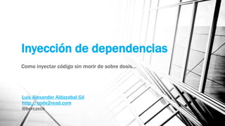 Inyección de dependencias
Como inyectar código sin morir de sobre dosis…
Luis Alexander Aldazabal Gil
http://code2read.com
@berczeck
 