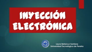 INYECCIÓN
ELECTRÓNICA
           Laura Betancur Santana
      Universidad Tecnológica de Pereira
 