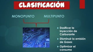CLASIFICACIÓN
MONOPUNTO   MULTIPUNTO


                     Dosificar la
                      inyección de
                      Carburante
                     Disminuir la emisión
                      de Gases
                     Optimizar el
                      consumo
 