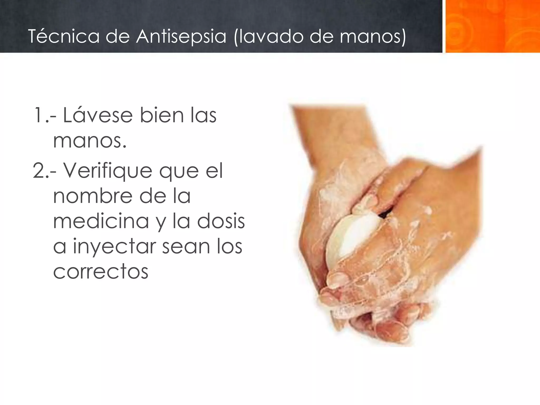 Técnica de Antisepsia (lavado de manos)



1.- Lávese bien las
  manos.
2.- Verifique que el
  nombre de la
  medicina y la dosis
  a inyectar sean los
  correctos
 