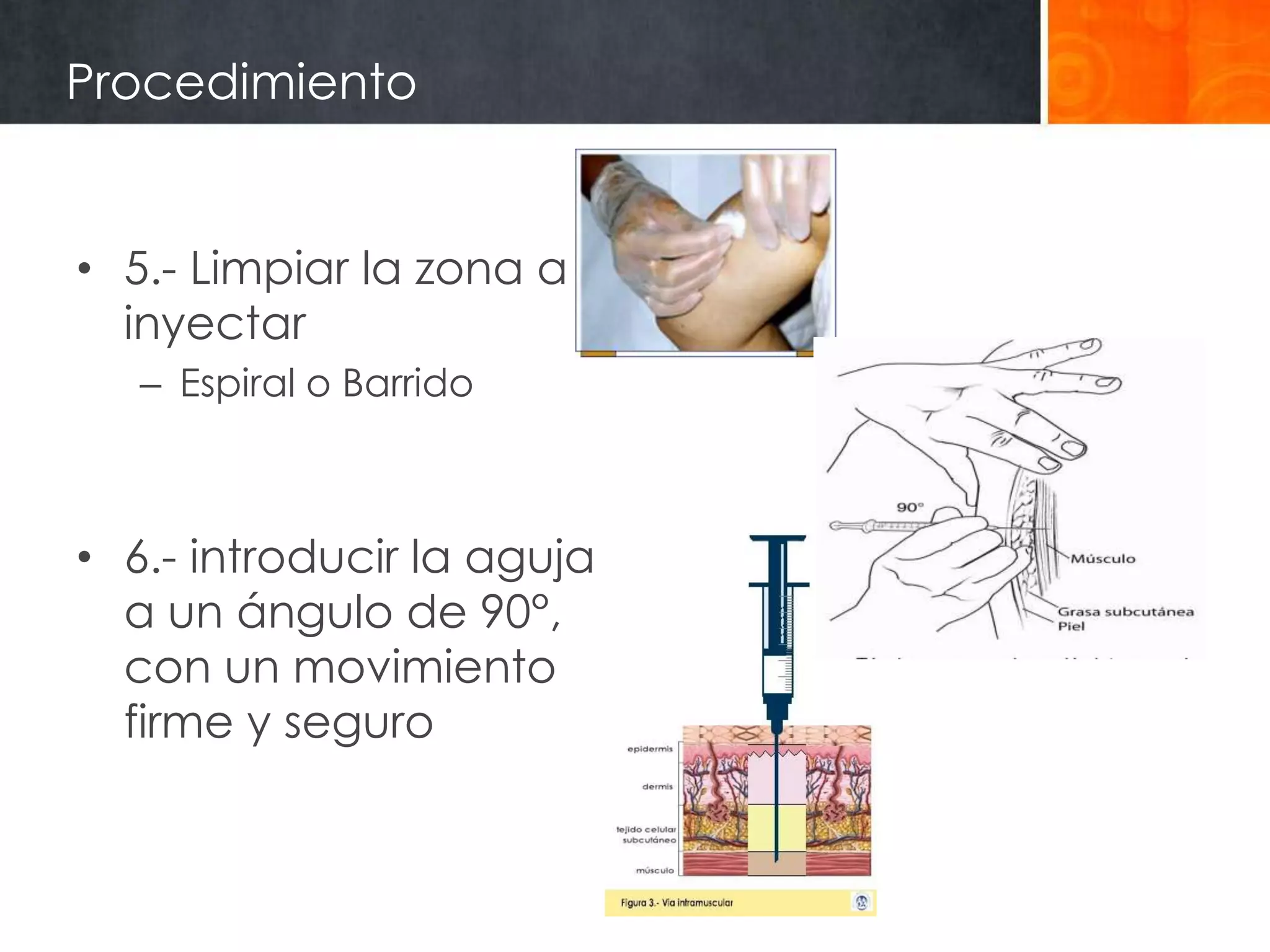 Procedimiento


• 5.- Limpiar la zona a
  inyectar
   – Espiral o Barrido



• 6.- introducir la aguja
  a un ángulo de 90°,
  con un movimiento
  firme y seguro
 