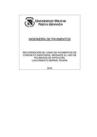 INGENIERÍA DE PAVIMENTOS
RECUPERACIÓN DE LOSAS DE PAVIMENTOS DE
CONCRETO ASENTADAS, MEDIANTE EL USO DE
POLÍMEROS DE INYECCIÓN.
LUIS ERNESTO BERNAL RIVERA
2015
 