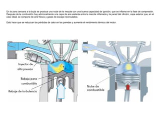 En la zona cercana a la bujía se produce una nube de la mezcla con una buena capacidad de ignición, que se inﬂama en la fase de compresión.
Después de la combustión hay adicionalmente una capa de aire aislante entre la mezcla inﬂamada y la pared del cilindro, capa exterior que, en el
caso ideal, se compone de aire fresco y gases de escape recirculados.
Esto hace que se reduzcan las pérdidas de calor en las paredes y aumente el rendimiento térmico del motor.
 