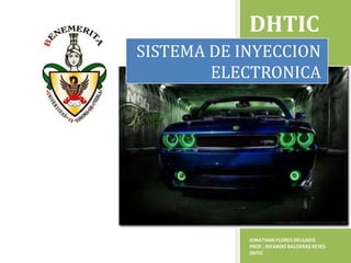 DHTIC
SISTEMA DE INYECCION
        ELECTRONICA




            JONATHAN FLORES DELGADO
            PROF.: RICARDO BALDERAS REYES
            DHTIC
 