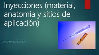 Inyecciones (material,
anatomía y sitios de
aplicación)
DR: BERNARDO BARRIOS
 