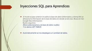 Inyecciones SQL para Aprendices
 Si hiciste el paso anterior te saldra la base de datos (Information_schema) Ahí se
almacena la información de la base de datos en donde va tal cosa. (Busca en San
Google Mas Información)
Bueno seguimos:
Ahora seleccionamos a la base de datos nuddos
Y Le damos GET TABLES.
 Automáticamente se nos desplegara un cantidad de tablas.
 