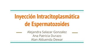 Inyección Intracitoplasmática
de Espermatozoides
Alejandra Salazar Gonzalez
Ana Patricia Durazo
Alan Alduenda Dewar
 