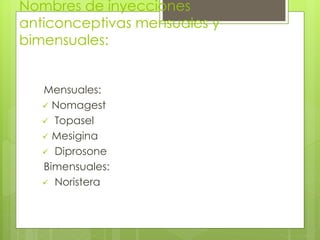 Nombres de inyecciones 
anticonceptivas mensuales y 
bimensuales: 
Mensuales: 
 Nomagest 
 Topasel 
 Mesigina 
 Diprosone 
Bimensuales: 
 Noristera 
 