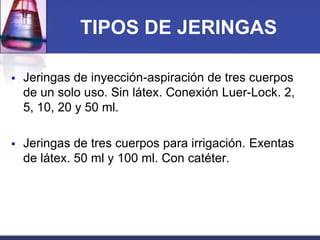 TIPOS DE JERINGAS


Jeringas de inyección-aspiración de tres cuerpos
de un solo uso. Sin látex. Conexión Luer-Lock. 2,
5, 10, 20 y 50 ml.



Jeringas de tres cuerpos para irrigación. Exentas
de látex. 50 ml y 100 ml. Con catéter.

 