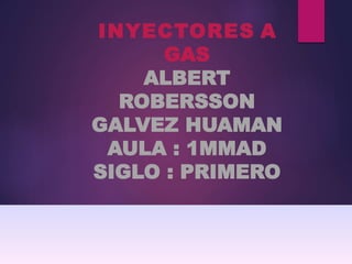 INYECTORES A
GAS
ALBERT
ROBERSSON
GALVEZ HUAMAN
AULA : 1MMAD
SIGLO : PRIMERO
 