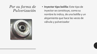 Por su forma de
Pulverización
• Inyector tipo bolilla: Este tipo de
inyector se constituye, como su
nombre lo indica, de una bolilla y un
alojamiento que hace las veces de
válvula y pulverizador
 