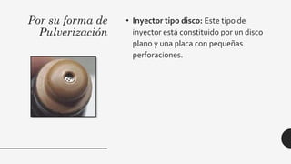 Por su forma de
Pulverización
• Inyector tipo disco: Este tipo de
inyector está constituido por un disco
plano y una placa con pequeñas
perforaciones.
 