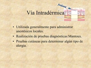 • Utilizada generalmente para administrar
anestésicos locales.
• Realización de pruebas diagnósticas:Mantoux.
• Pruebas cutáneas para determinar algún tipo de
alergia.
Vía Intradérmica
 