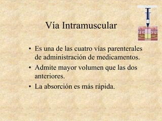 Vía Intramuscular
• Es una de las cuatro vías parenterales
de administración de medicamentos.
• Admite mayor volumen que las dos
anteriores.
• La absorción es más rápida.
 