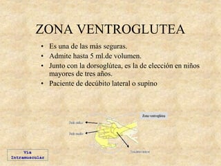 ZONA VENTROGLUTEA
• Es una de las más seguras.
• Admite hasta 5 ml.de volumen.
• Junto con la dorsoglútea, es la de elección en niños
mayores de tres años.
• Paciente de decúbito lateral o supino
Vía
Intramuscular
 