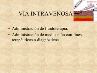 VIA INTRAVENOSA
• Administración de fluidoterapia.
• Administración de medicación con fines
terapéuticos o diagnósticos
 
