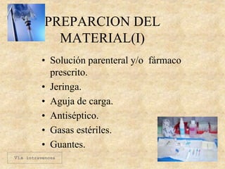 PREPARCION DEL
MATERIAL(I)
• Solución parenteral y/o fármaco
prescrito.
• Jeringa.
• Aguja de carga.
• Antiséptico.
• Gasas estériles.
• Guantes.
Vía intravenosa
 