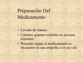 Preparación Del
Medicamento
• Lavado de manos.
• Calzarse guantes estériles en accesos
centrales.
• Proceder según el medicamento se
encuentre en una ampolla o en un vial.
 