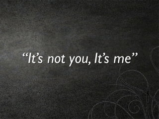 “It’s not you, It’s me”
 