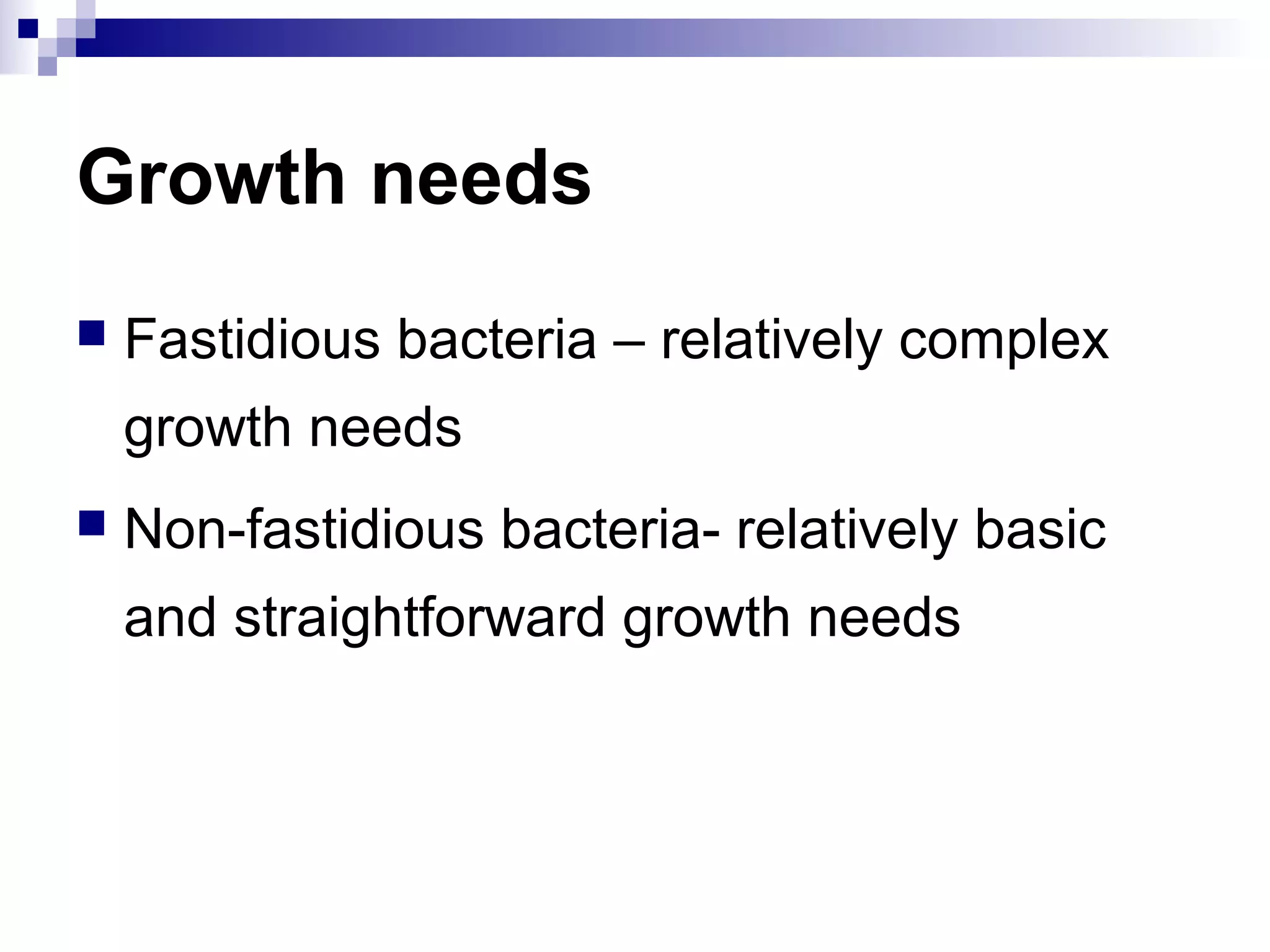 Growth needs
 Fastidious bacteria – relatively complex
growth needs
 Non-fastidious bacteria- relatively basic
and straightforward growth needs
 