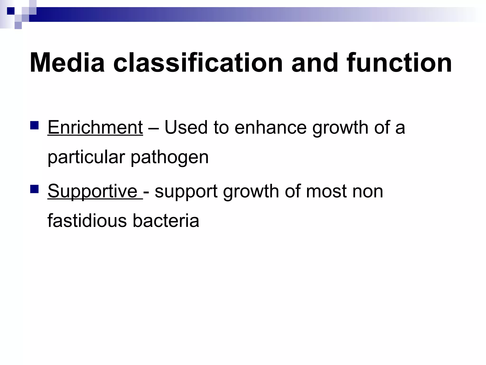 Media classification and function
 Enrichment – Used to enhance growth of a
particular pathogen
 Supportive - support growth of most non
fastidious bacteria
 