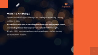 6
What We Are Doing ?
Inymart institute of digital learning’s is a Top Digital Marketing Training
institute in India.
We a...