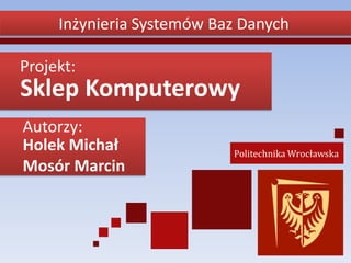 Inżynieria Systemów Baz Danych

Projekt:
Sklep Komputerowy
Autorzy:
Holek Michał               Politechnika Wrocławska
Mosór Marcin
 
