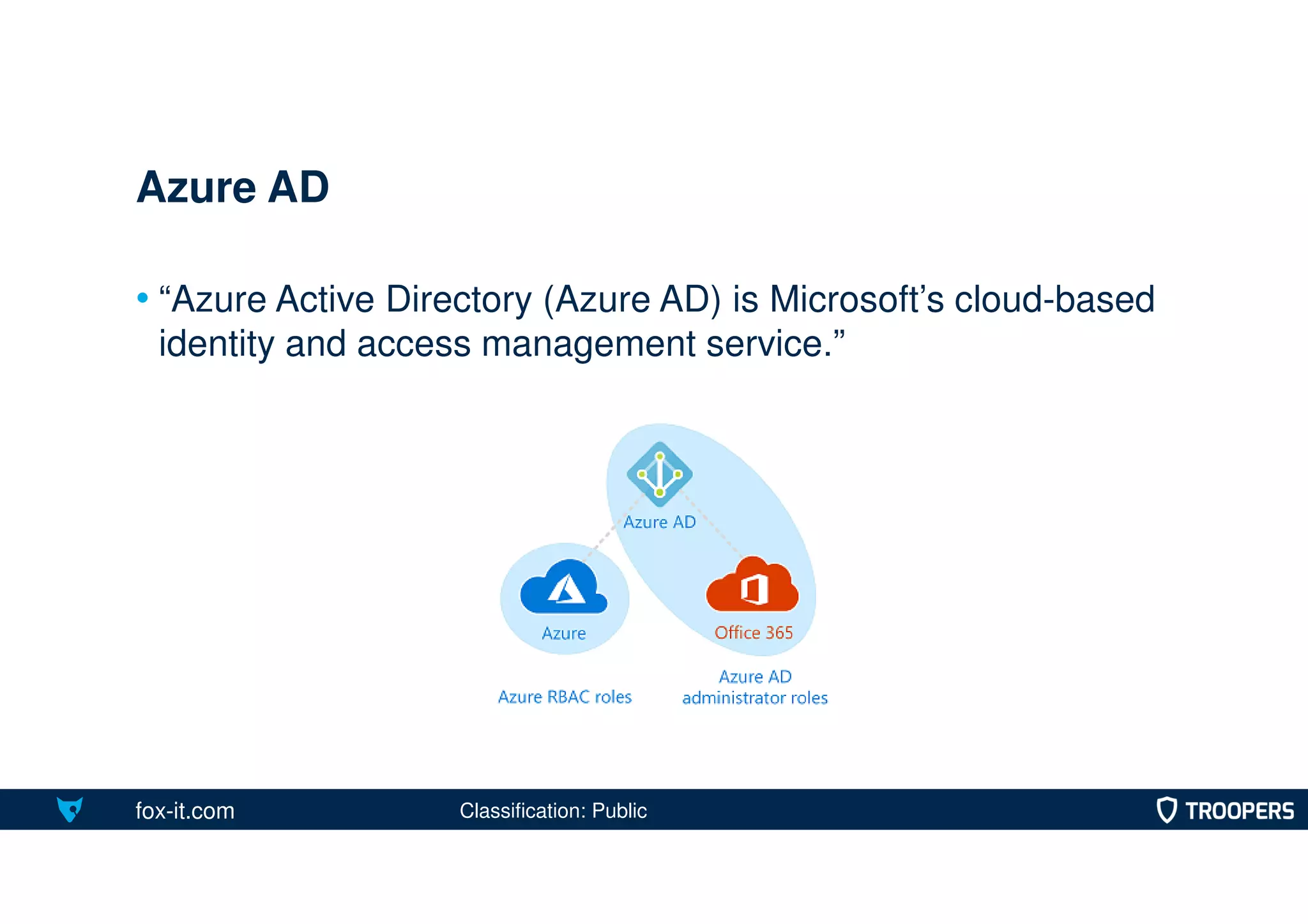 fox-it.com
• “Azure Active Directory (Azure AD) is Microsoft’s cloud-based
identity and access management service.”
Azure AD
Classification: Public
 