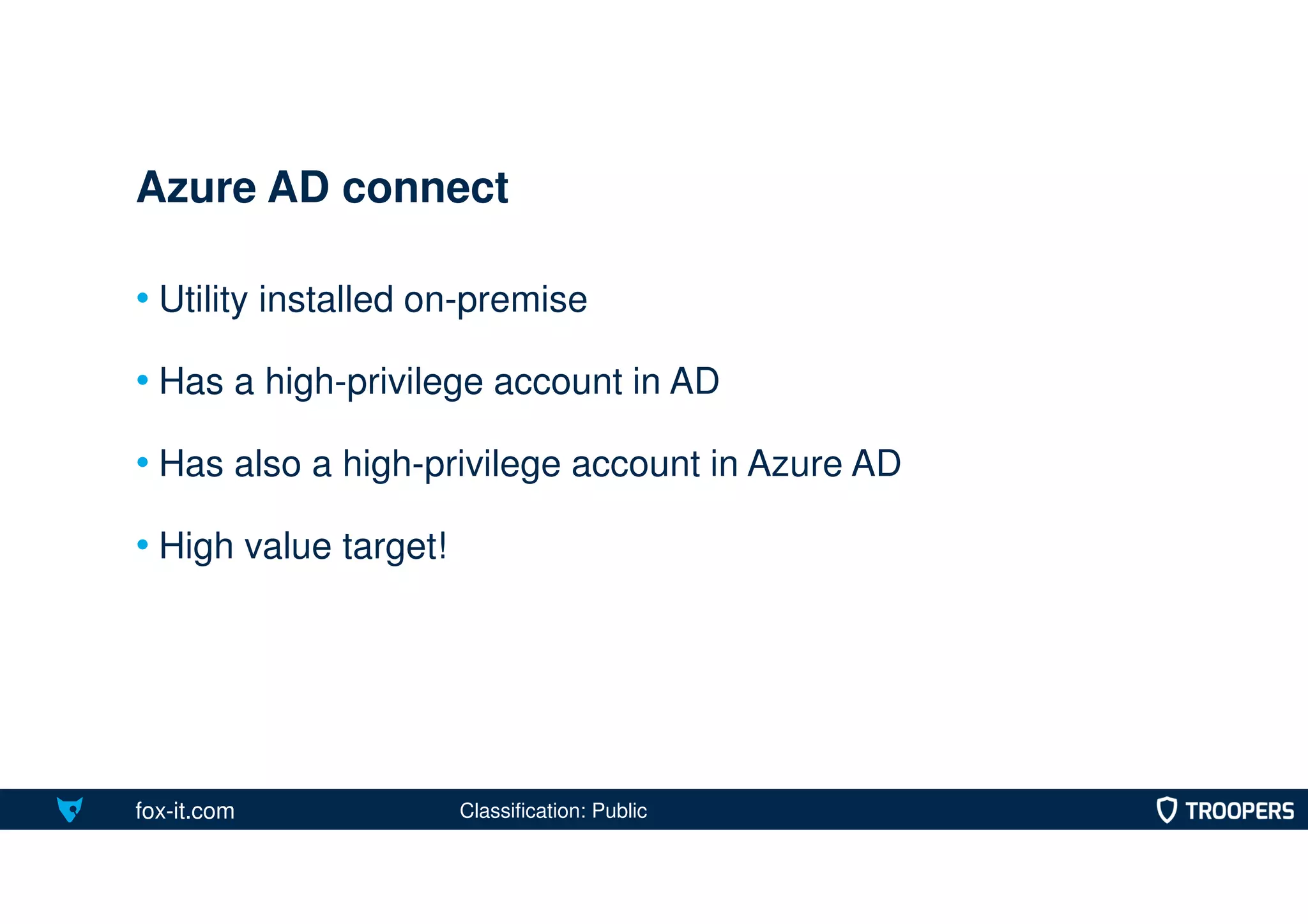 fox-it.com
• Utility installed on-premise
• Has a high-privilege account in AD
• Has also a high-privilege account in Azure AD
• High value target!
Azure AD connect
Classification: Public
 