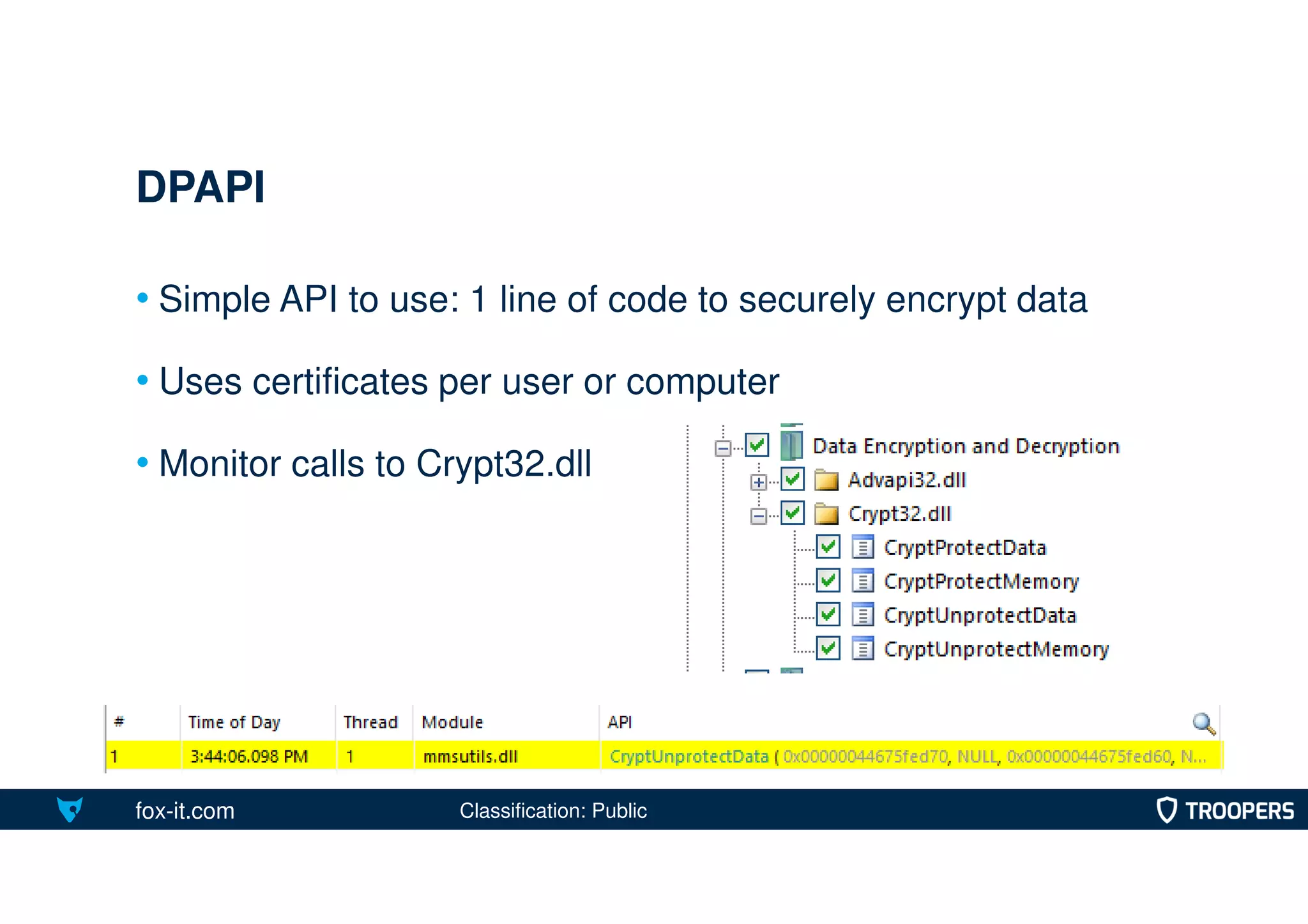 fox-it.com
• Simple API to use: 1 line of code to securely encrypt data
• Uses certificates per user or computer
• Monitor calls to Crypt32.dll
DPAPI
Classification: Public
 