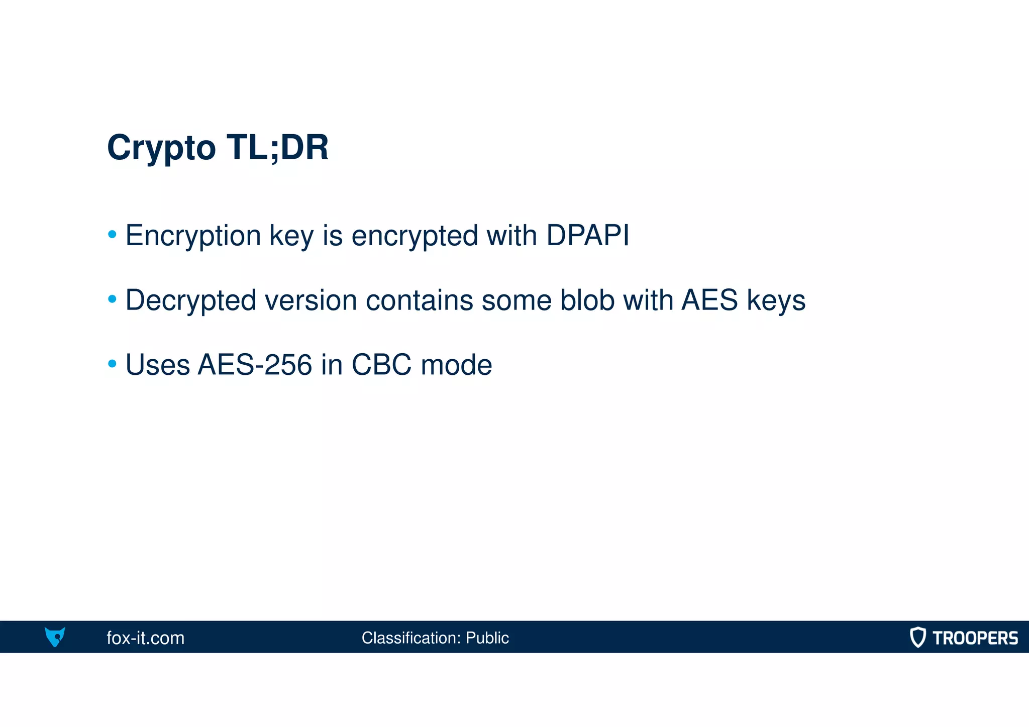 fox-it.com
• Encryption key is encrypted with DPAPI
• Decrypted version contains some blob with AES keys
• Uses AES-256 in CBC mode
Crypto TL;DR
Classification: Public
 