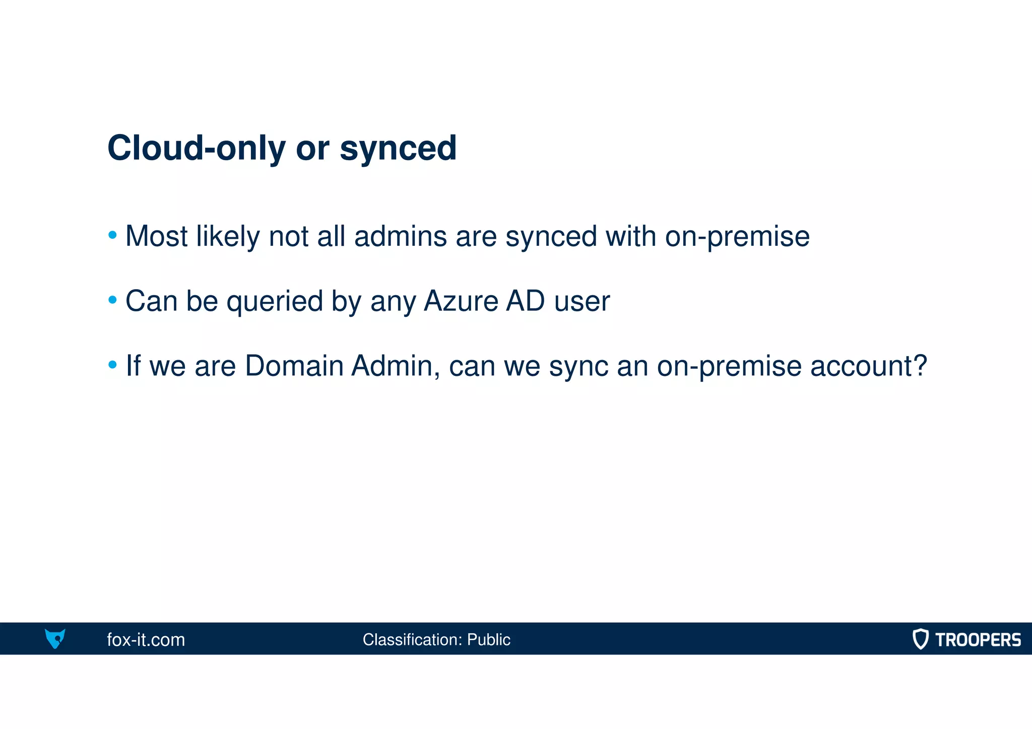fox-it.com
• Most likely not all admins are synced with on-premise
• Can be queried by any Azure AD user
• If we are Domain Admin, can we sync an on-premise account?
Cloud-only or synced
Classification: Public
 