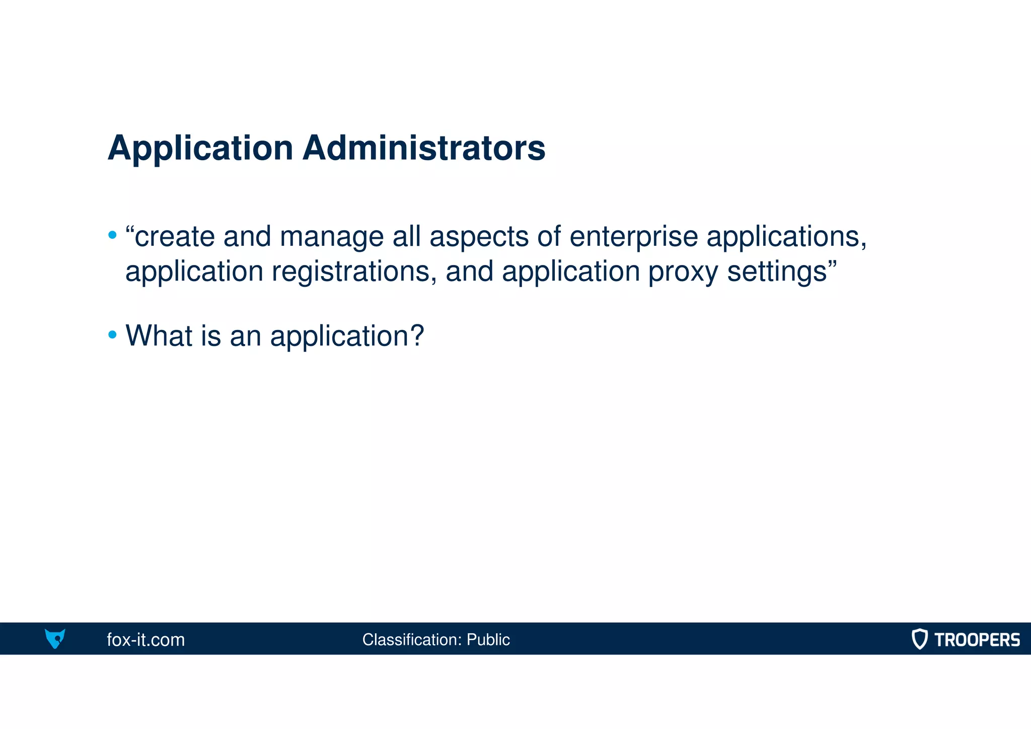 fox-it.com
• “create and manage all aspects of enterprise applications,
application registrations, and application proxy settings”
• What is an application?
Application Administrators
Classification: Public
 