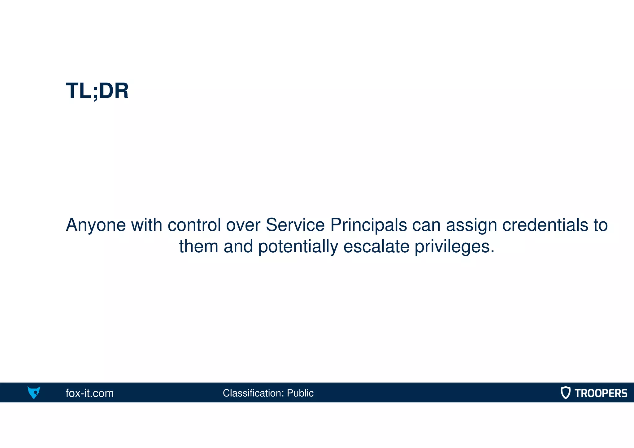 fox-it.com
Anyone with control over Service Principals can assign credentials to
them and potentially escalate privileges.
TL;DR
Classification: Public
 