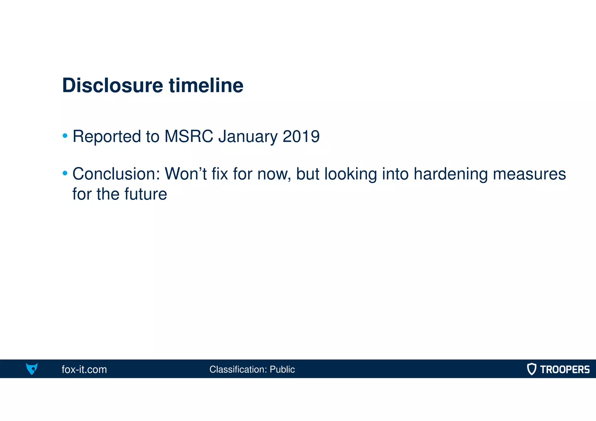 fox-it.com
• Reported to MSRC January 2019
• Conclusion: Won’t fix for now, but looking into hardening measures
for the future
Disclosure timeline
Classification: Public
 