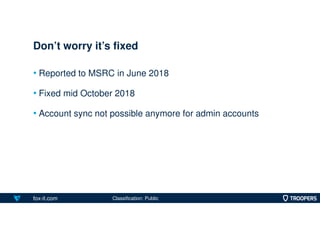 fox-it.com
• Reported to MSRC in June 2018
• Fixed mid October 2018
• Account sync not possible anymore for admin accounts...